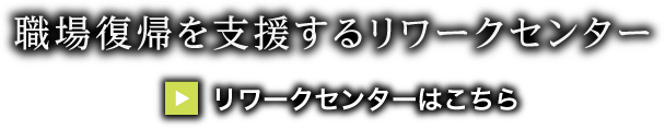 職場復帰を支援するリワークセンター >リワークセンターはこちら